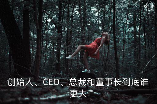 創(chuàng)始人、CEO、總裁和董事長到底誰更大