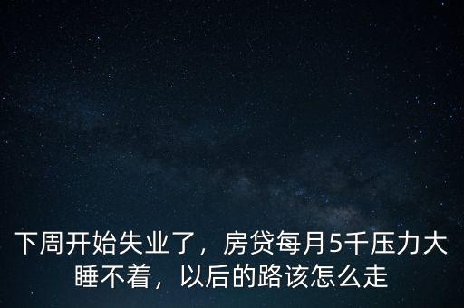 下周開(kāi)始失業(yè)了，房貸每月5千壓力大睡不著，以后的路該怎么走