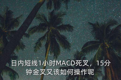 日內(nèi)短線1小時(shí)MACD死叉，15分鐘金叉又該如何操作呢