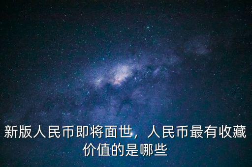 新版人民幣即將面世，人民幣最有收藏價(jià)值的是哪些