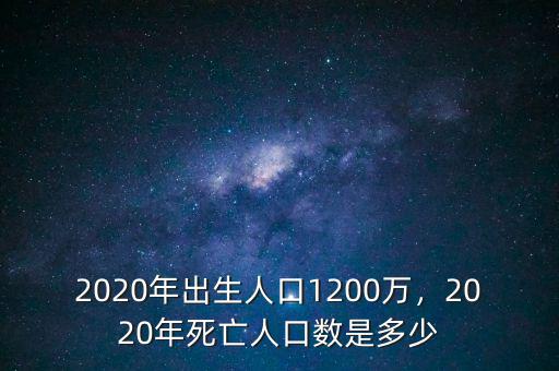 2020年出生人口1200萬，2020年死亡人口數(shù)是多少