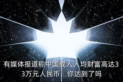 有媒體報(bào)道稱中國(guó)成人人均財(cái)富高達(dá)33萬元人民幣，你達(dá)到了嗎