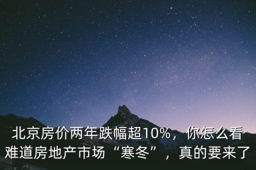 北京房?jī)r(jià)兩年跌幅超10%，你怎么看難道房地產(chǎn)市場(chǎng)“寒冬”，真的要來了