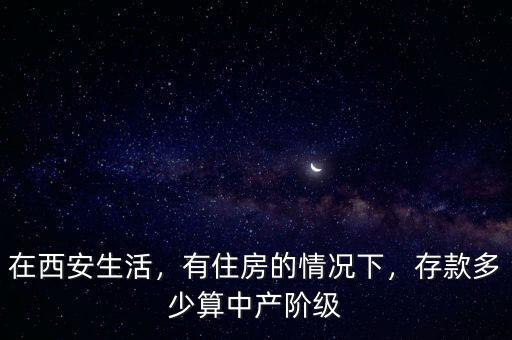 在西安生活，有住房的情況下，存款多少算中產(chǎn)階級