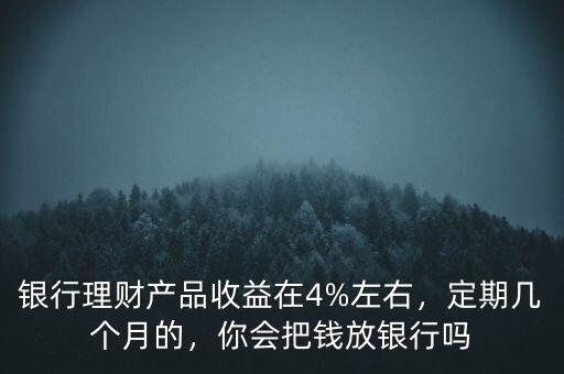 銀行理財產(chǎn)品收益在4%左右，定期幾個月的，你會把錢放銀行嗎