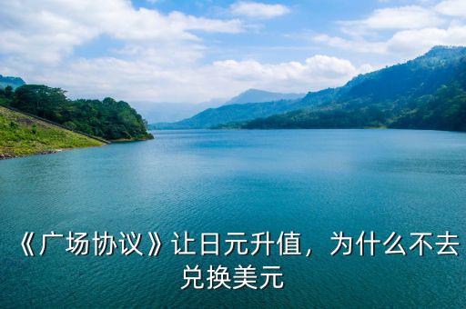 《廣場(chǎng)協(xié)議》讓日元升值，為什么不去兌換美元