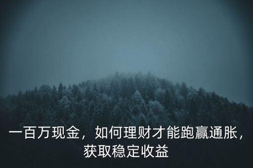 一百萬現(xiàn)金，如何理財才能跑贏通脹，獲取穩(wěn)定收益