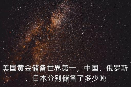 美國(guó)黃金儲(chǔ)備世界第一，中國(guó)、俄羅斯、日本分別儲(chǔ)備了多少噸