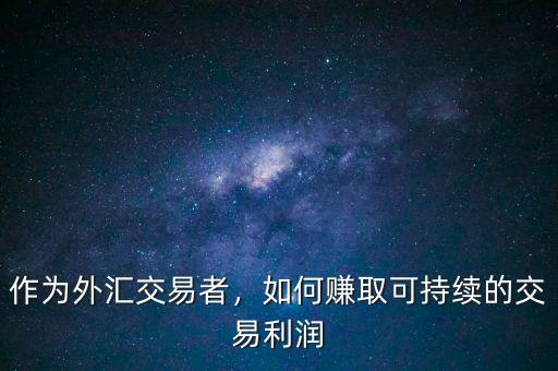 外匯交易怎么賺取利潤,如何賺取可持續(xù)的交易利潤