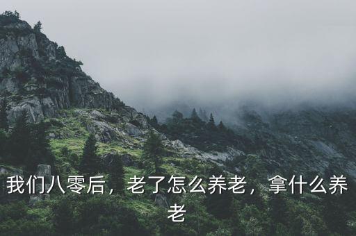 我們八零后，老了怎么養(yǎng)老，拿什么養(yǎng)老