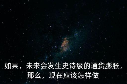 如果，未來會發(fā)生史詩級的通貨膨脹，那么，現在應該怎樣做