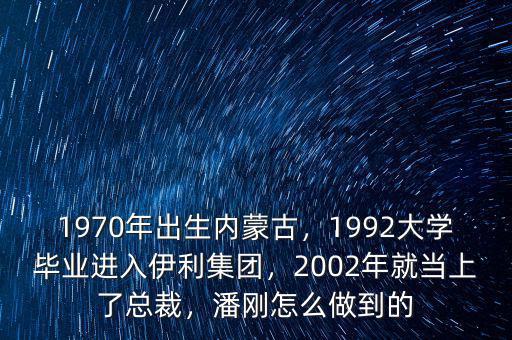 1970年出生內(nèi)蒙古，1992大學(xué)畢業(yè)進(jìn)入伊利集團(tuán)，2002年就當(dāng)上了總裁，潘剛怎么做到的