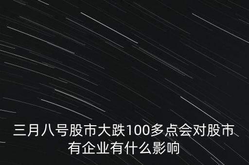 三月八號股市大跌100多點會對股市有企業(yè)有什么影響