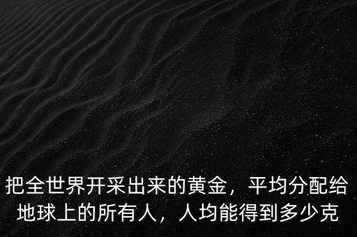 把全世界開采出來的黃金，平均分配給地球上的所有人，人均能得到多少克