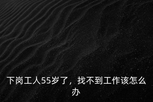 下崗工人55歲了，找不到工作該怎么辦