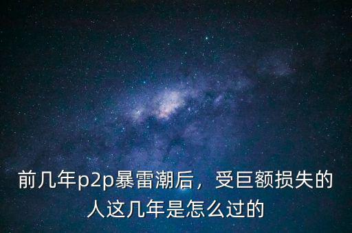 前幾年p2p暴雷潮后，受巨額損失的人這幾年是怎么過的