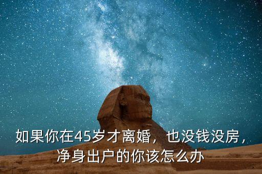 如果你在45歲才離婚，也沒錢沒房，凈身出戶的你該怎么辦