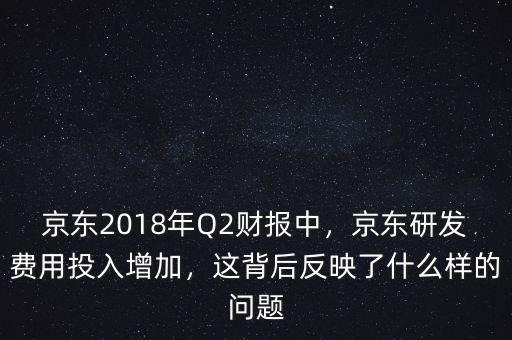 京東2018年Q2財(cái)報(bào)中，京東研發(fā)費(fèi)用投入增加，這背后反映了什么樣的問題