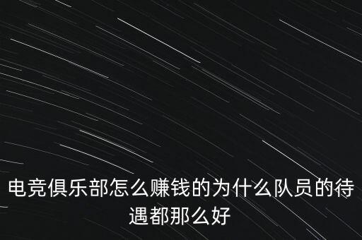 電競(jìng)俱樂部怎么賺錢的為什么隊(duì)員的待遇都那么好