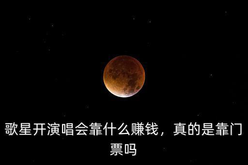 歌星開演唱會靠什么賺錢，真的是靠門票嗎