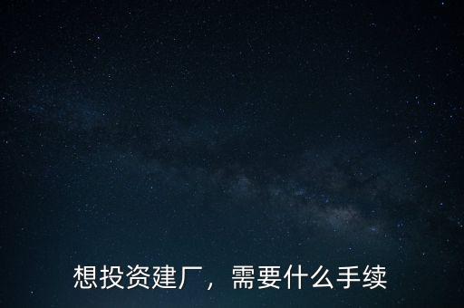 想投資建廠，需要什么手續(xù)