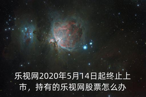 樂視網(wǎng)2020年5月14日起終止上市，持有的樂視網(wǎng)股票怎么辦