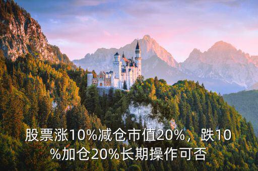 股票漲10%減倉(cāng)市值20%，跌10%加倉(cāng)20%長(zhǎng)期操作可否