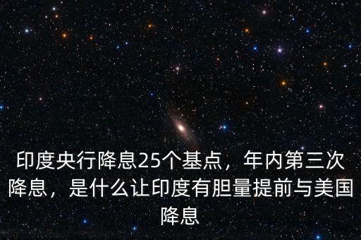 印度央行降息25個基點，年內(nèi)第三次降息，是什么讓印度有膽量提前與美國降息