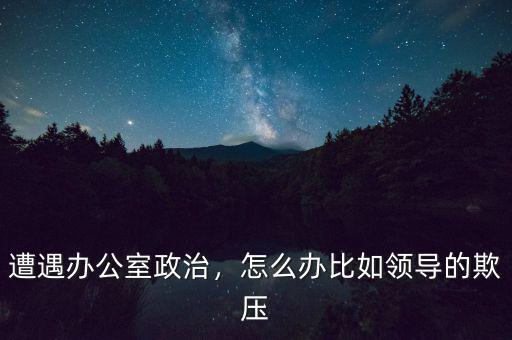 遭遇辦公室政治，怎么辦比如領(lǐng)導的欺壓