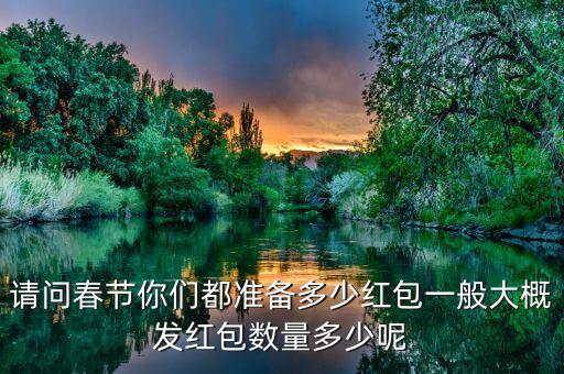 請(qǐng)問(wèn)春節(jié)你們都準(zhǔn)備多少紅包一般大概發(fā)紅包數(shù)量多少呢