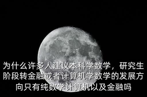 為什么許多人建議本科學(xué)數(shù)學(xué)，研究生階段轉(zhuǎn)金融或者計(jì)算機(jī)學(xué)數(shù)學(xué)的發(fā)展方向只有純數(shù)學(xué)計(jì)算機(jī)以及金融嗎