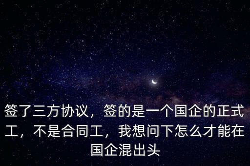 簽了三方協(xié)議，簽的是一個國企的正式工，不是合同工，我想問下怎么才能在國企混出頭