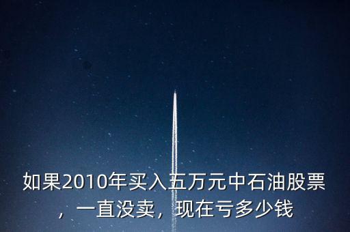 如果2010年買入五萬元中石油股票，一直沒賣，現(xiàn)在虧多少錢