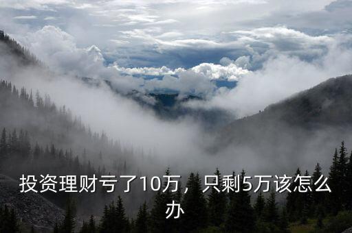 投資理財虧了10萬，只剩5萬該怎么辦