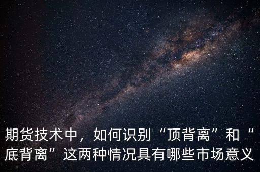 期貨技術(shù)中，如何識別“頂背離”和“底背離”這兩種情況具有哪些市場意義