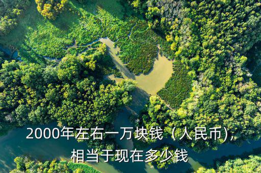 2000年左右一萬塊錢（人民幣)，相當于現(xiàn)在多少錢