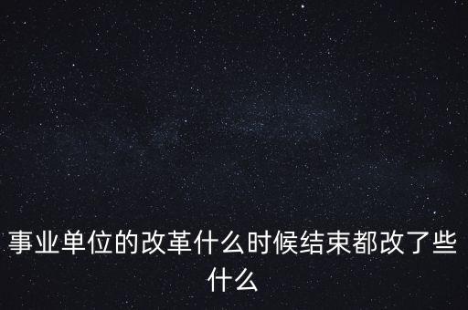 事業(yè)單位的改革什么時候結束都改了些什么