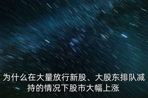 為什么在大量放行新股、大股東排隊(duì)減持的情況下股市大幅上漲