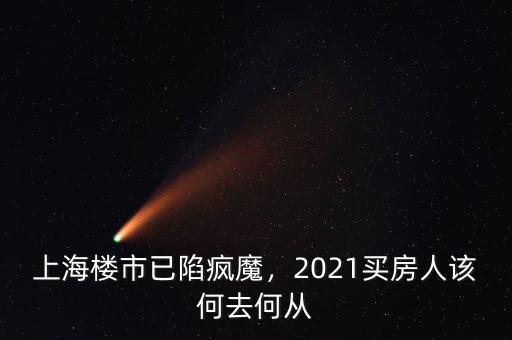 上海樓市已陷瘋魔，2021買房人該何去何從