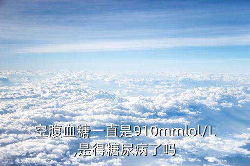 空腹血糖一直是910mmlol/L,是得糖尿病了嗎