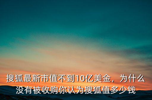 搜狐最新市值不到10億美金，為什么沒(méi)有被收購(gòu)你認(rèn)為搜狐值多少錢