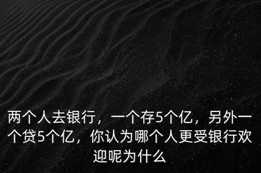 兩個(gè)人去銀行，一個(gè)存5個(gè)億，另外一個(gè)貸5個(gè)億，你認(rèn)為哪個(gè)人更受銀行歡迎呢為什么