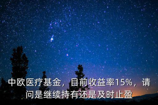 中歐醫(yī)療基金，目前收益率15%，請問是繼續(xù)持有還是及時止盈