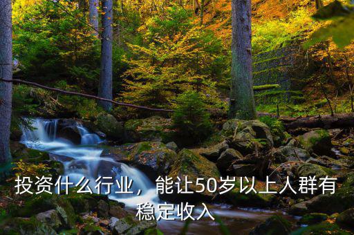 投資什么行業(yè)，能讓50歲以上人群有穩(wěn)定收入