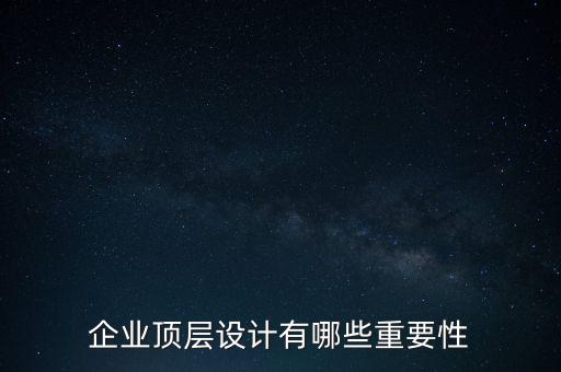 企業(yè)頂層設(shè)計包括什么,企業(yè)頂層設(shè)計有哪些重要性