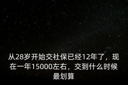 從28歲開始交社保已經(jīng)12年了，現(xiàn)在一年15000左右，交到什么時候最劃算