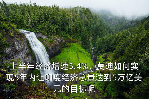 上半年經(jīng)濟(jì)增速5.4%，莫迪如何實(shí)現(xiàn)5年內(nèi)讓印度經(jīng)濟(jì)總量達(dá)到5萬(wàn)億美元的目標(biāo)呢