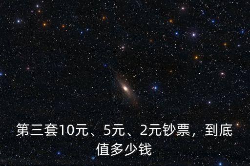 第三套10元、5元、2元鈔票，到底值多少錢