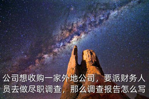 公司想收購(gòu)一家外地公司，要派財(cái)務(wù)人員去做盡職調(diào)查，那么調(diào)查報(bào)告怎么寫