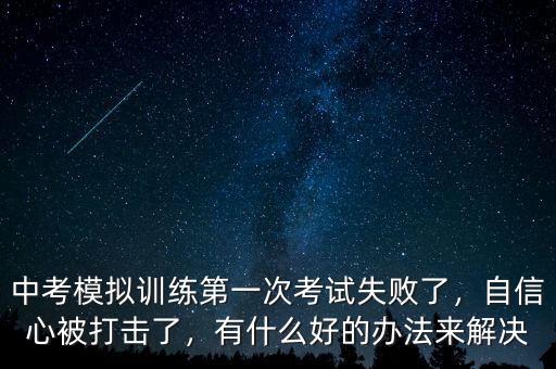 中考模擬訓(xùn)練第一次考試失敗了，自信心被打擊了，有什么好的辦法來解決